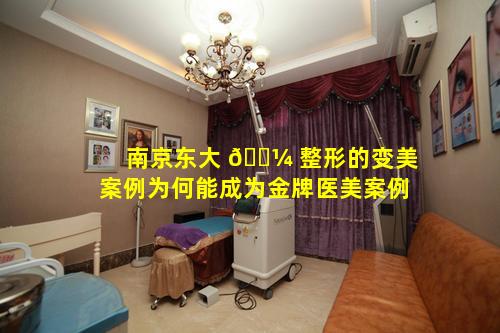 南京东大 🐼 整形的变美案例为何能成为金牌医美案例